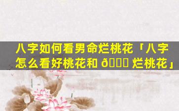 八字如何看男命烂桃花「八字怎么看好桃花和 🐈 烂桃花」